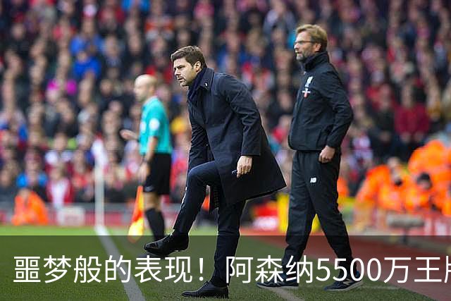 噩梦般的表现！阿森纳5500万王牌在场上迷路了？
